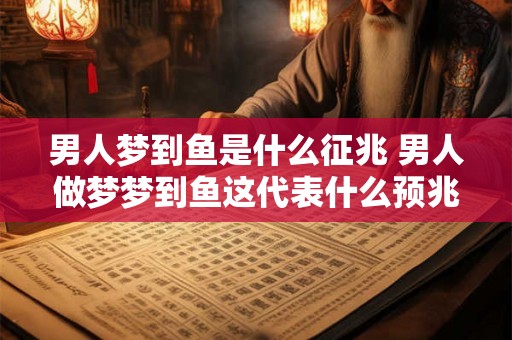 男人梦到鱼是什么征兆 男人做梦梦到鱼这代表什么预兆
