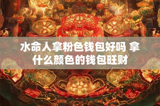 水命人拿粉色钱包好吗 拿什么颜色的钱包旺财