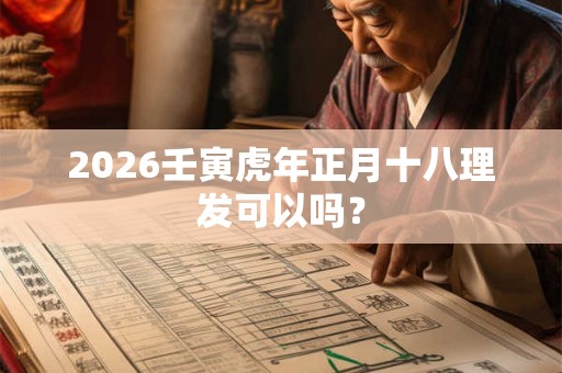 2026壬寅虎年正月十八理发可以吗？