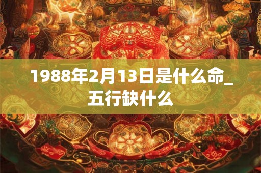 1988年2月13日是什么命_五行缺什么