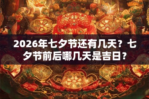 2026年七夕节还有几天？七夕节前后哪几天是吉日？