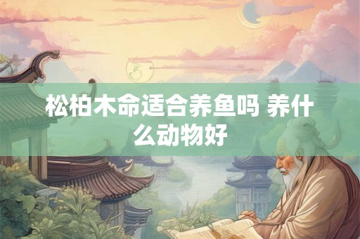 松柏木命适合养鱼吗 养什么动物好