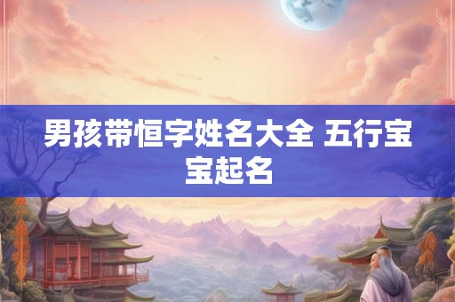 男孩带恒字姓名大全 五行宝宝起名