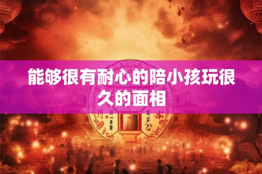 能够很有耐心的陪小孩玩很久的面相
