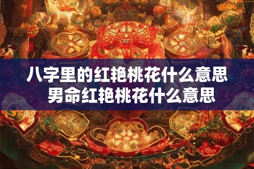 八字里的红艳桃花什么意思 男命红艳桃花什么意思 八字里的红艳桃花什么意思 男命红艳桃花什么意思