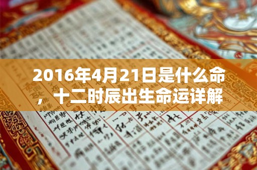 2016年4月21日是什么命,十二时辰出生命运详解 2016年4月21日是什么命,十二时辰出生命运详解