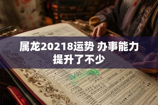 属龙20218运势 办事能力提升了不少 属龙20218运势 办事能力提升了不少