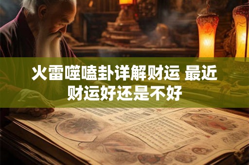 火雷噬嗑卦详解财运 最近财运好还是不好 火雷噬嗑卦详解财运 最近财运好还是不好