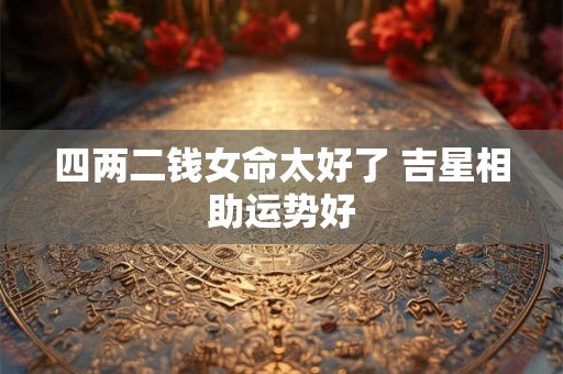 四两二钱女命太好了 吉星相助运势好