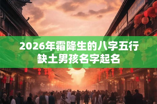 2026年霜降生的八字五行缺土男孩名字起名 2026年霜降生的八字五行缺土男孩名字起名