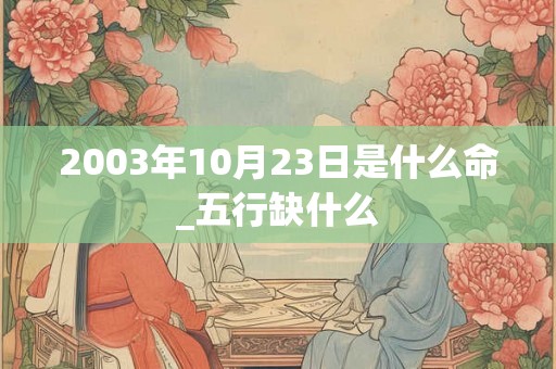 2003年10月23日是什么命_五行缺什么 2003年10月23日是什么命_五行缺什么