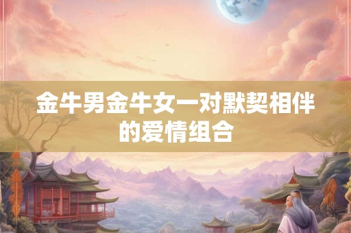 金牛男金牛女一对默契相伴的爱情组合