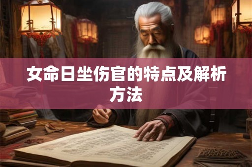 女命日坐伤官的特点及解析方法 女命日坐伤官的特点及解析方法