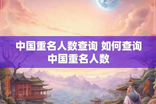 中国重名人数查询 如何查询中国重名人数 中国重名人数查询 如何查询中国重名人数