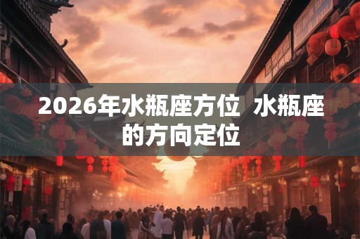 2026年水瓶座方位  水瓶座的方向定位