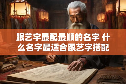 跟艺字最配最顺的名字 什么名字最适合跟艺字搭配