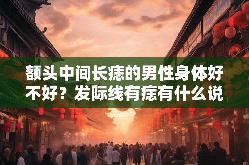 额头中间长痣的男性身体好不好？发际线有痣有什么说法？