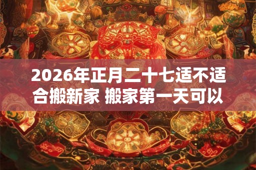 2026年正月二十七适不适合搬新家 搬家第一天可以扫地吗