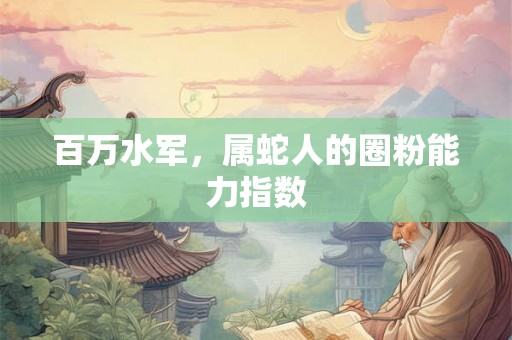 百万水军,属蛇人的圈粉能力指数 百万水军,属蛇人的圈粉能力指数