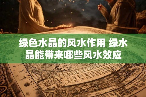 绿色水晶的风水作用 绿水晶能带来哪些风水效应