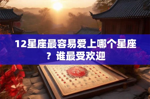 12星座最容易爱上哪个星座？谁最受欢迎
