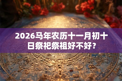 2026马年农历十一月初十日祭祀祭祖好不好？