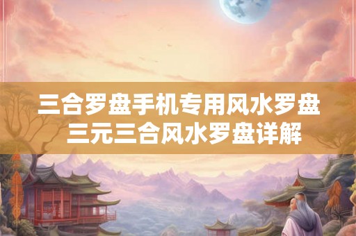 三合罗盘手机专用风水罗盘  三元三合风水罗盘详解