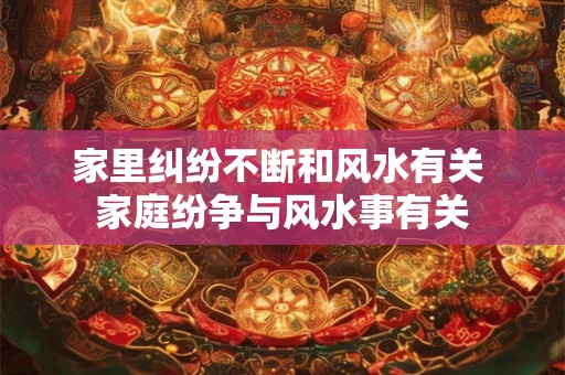 家里纠纷不断和风水有关 家庭纷争与风水事有关 家里纠纷不断和风水有关 家庭纷争与风水事有关