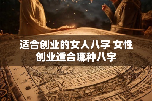 适合创业的女人八字 女性创业适合哪种八字