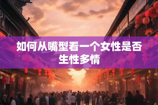 如何从嘴型看一个女性是否生性多情