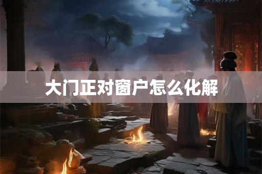 大门正对窗户怎么化解