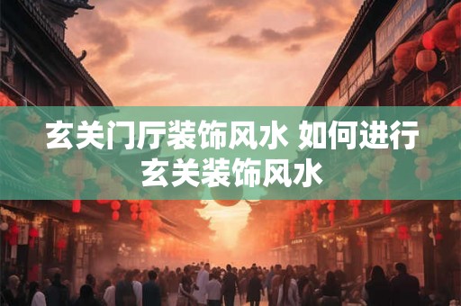 玄关门厅装饰风水 如何进行玄关装饰风水