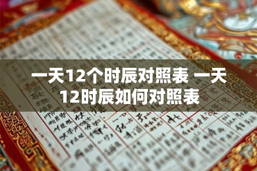 一天12个时辰对照表 一天12时辰如何对照表 一天12个时辰对照表 一天12时辰如何对照表