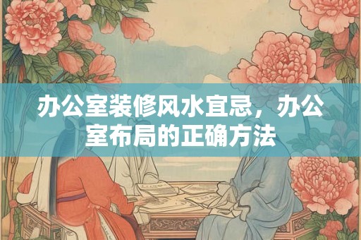 办公室装修风水宜忌,办公室布局的正确方法 办公室装修风水宜忌,办公室布局的正确方法