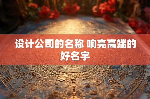 设计公司的名称 响亮高端的好名字