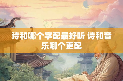 诗和哪个字配最好听 诗和音乐哪个更配