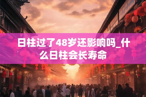 日柱过了48岁还影响吗_什么日柱会长寿命