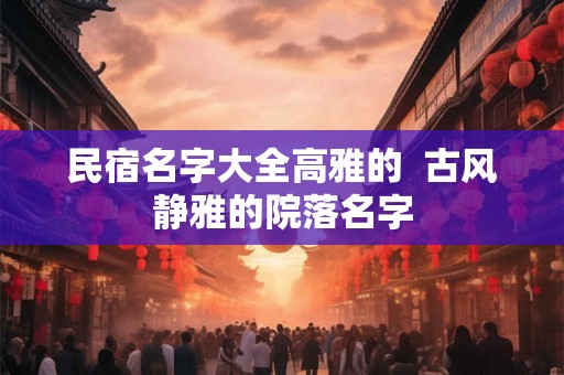 民宿名字大全高雅的  古风静雅的院落名字