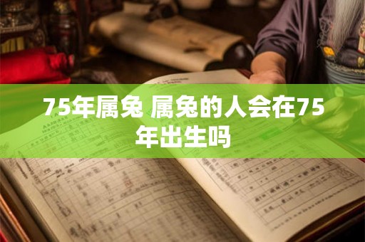 75年属兔 属兔的人会在75年出生吗