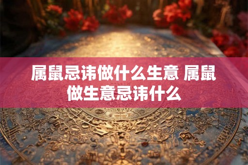 属鼠忌讳做什么生意 属鼠做生意忌讳什么
