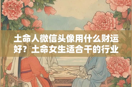 土命人微信头像用什么财运好？土命女生适合干的行业