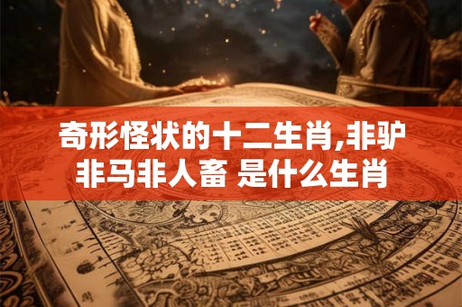 奇形怪状的十二生肖,非驴非马非人畜 是什么生肖