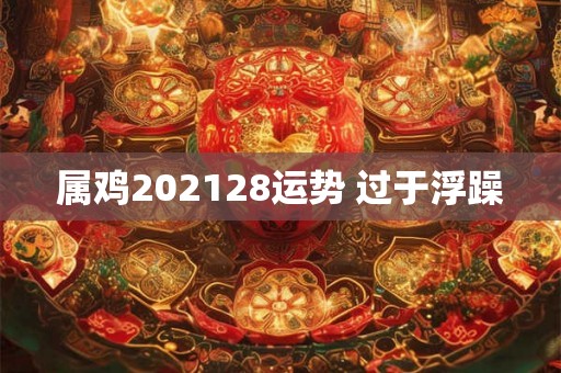 属鸡202128运势 过于浮躁 属鸡202128运势 过于浮躁