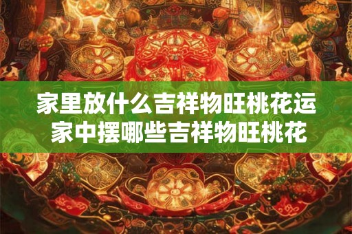 家里放什么吉祥物旺桃花运 家中摆哪些吉祥物旺桃花运