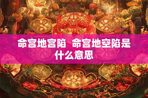 命宫地宫陷  命宫地空陷是什么意思