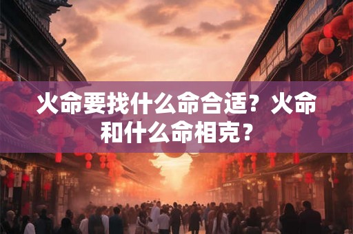火命要找什么命合适？火命和什么命相克？