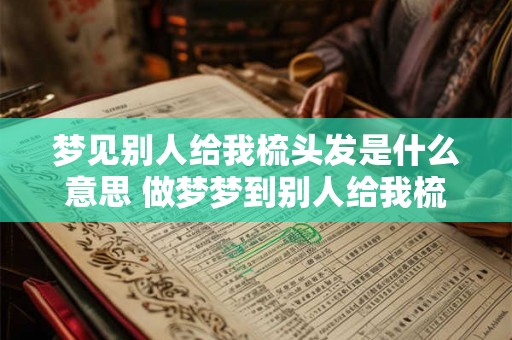 梦见别人给我梳头发是什么意思 做梦梦到别人给我梳头好不好