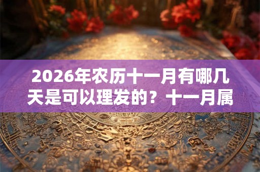 2026年农历十一月有哪几天是可以理发的？十一月属于什么月？