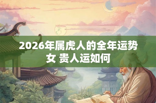 2026年属虎人的全年运势女 贵人运如何