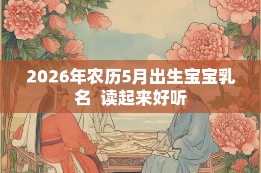 2026年农历5月出生宝宝乳名  读起来好听